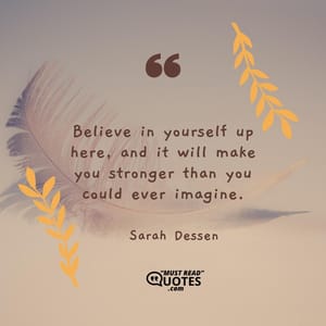 Believe in yourself up here, and it will make you stronger than you could ever imagine.