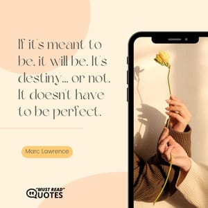 If it's meant to be, it will be. It's destiny... or not. It doesn't have to be perfect.