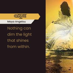 Nothing can dim the light that shines from within.