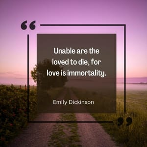 Unable are the loved to die, for love is immortality.