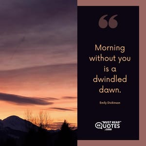 Morning without you is a dwindled dawn.