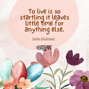 To live is so startling it leaves little time for anything else.