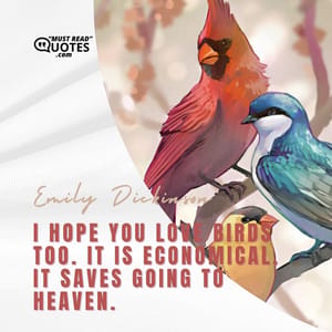 I hope you love birds too. It is economical. It saves going to heaven.