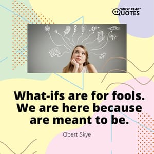 What-ifs are for fools. We are here because are meant to be.