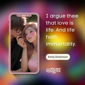 I argue thee that love is life. And life hath immortality.