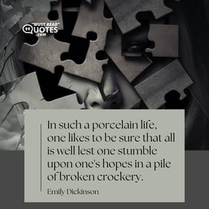 In such a porcelain life, one likes to be sure that all is well lest one stumble upon one's hopes in a pile of broken crockery.