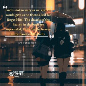 God is not so wary as we, else He would give us no friends, lest we forget Him! The charms of the heaven in the bush are superseded, I fear, by the heaven in the hand, occasionally.
