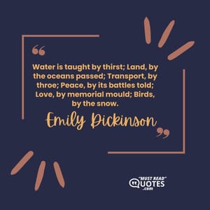 Water is taught by thirst; Land, by the oceans passed; Transport, by throe; Peace, by its battles told; Love, by memorial mould; Birds, by the snow.
