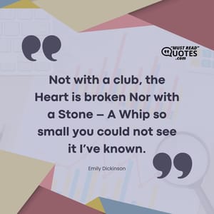 Not with a club, the Heart is broken Nor with a Stone – A Whip so small you could not see it I’ve known.