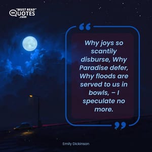 Why joys so scantily disburse, Why Paradise defer, Why floods are served to us in bowls, – I speculate no more.