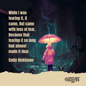 While I was fearing it, it came, But came with less of fear, Because that fearing it so long Had almost made it dear.