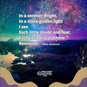 In a serener Bright, In a more golden light I see Each little doubt and fear, Each little discord here Removed.