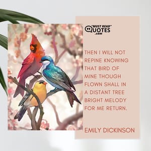 Then I will not repine Knowing that bird of mine Though flown shall in a distant tree Bright melody for me Return.