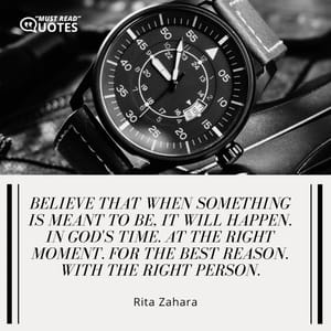 Believe that when something is meant to be, it will happen. In God's time. At the right moment. For the best reason. With the right person.