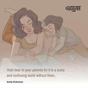 Hold dear to your parents for it is a scary and confusing world without them.