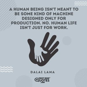 A human being isn't meant to be some kind of machine designed only for production. No. Human life isn't just for work.