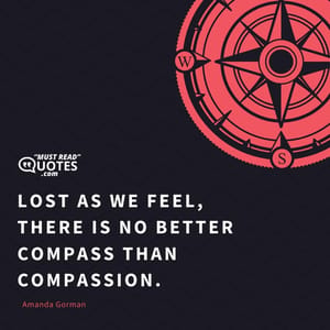 Lost as we feel, there is no better Compass than compassion.