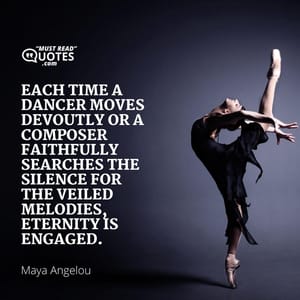 Each time a dancer moves devoutly or a composer faithfully searches the silence for the veiled melodies, eternity is engaged.