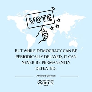 But while democracy can be periodically delayed, it can never be permanently defeated.