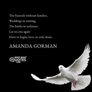 The funerals without families, Weddings in waiting, The births in isolation. Let no one again Have to begin, love, or end, alone.