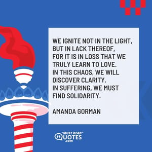 We ignite not in the light, but in lack thereof, For it is in loss that we truly learn to love. In this chaos, we will discover clarity. In suffering, we must find solidarity.
