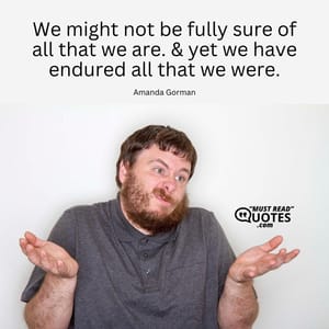 We might not be fully sure of all that we are. & yet we have endured all that we were.