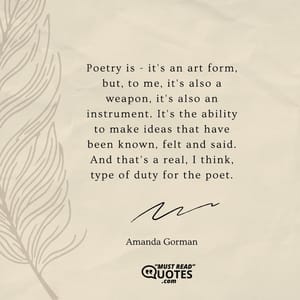Poetry is - it's an art form, but, to me, it's also a weapon, it's also an instrument. It's the ability to make ideas that have been known, felt and said. And that's a real, I think, type of duty for the poet.