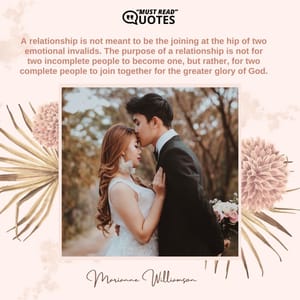 A relationship is not meant to be the joining at the hip of two emotional invalids. The purpose of a relationship is not for two incomplete people to become one, but rather, for two complete people to join together for the greater glory of God.