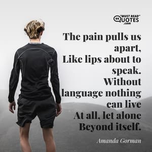 The pain pulls us apart, Like lips about to speak. Without language nothing can live At all, let alone Beyond itself.