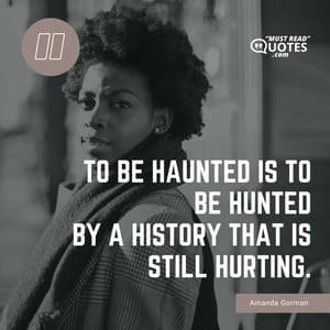 To be haunted is to be hunted By a history that is still hurting.