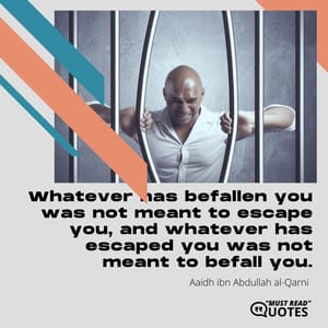 Whatever has befallen you was not meant to escape you, and whatever has escaped you was not meant to befall you.