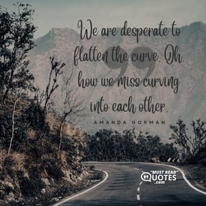 We are desperate to flatten the curve. Oh, how we miss curving into each other.
