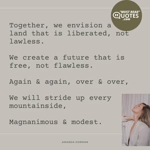Together, we envision a land that is liberated, not lawless. We create a future that is free, not flawless. Again & again, over & over, We will stride up every mountainside, Magnanimous & modest.