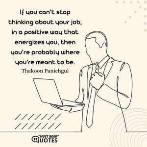 If you can't stop thinking about your job, in a positive way that energizes you, then you're probably where you're meant to be.