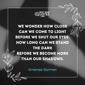 We wonder how close Can we come to light Before we shut our eyes. How long can we stand the dark Before we become more than our shadows.