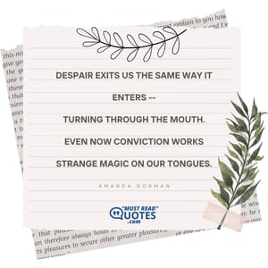 Despair exits us the same way it enters -- Turning through the mouth. Even now conviction works Strange magic on our tongues.