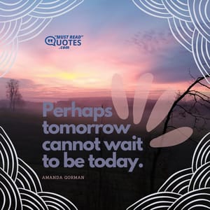 Perhaps tomorrow cannot wait to be today.