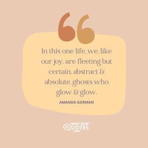 In this one life, we, like our joy, are fleeting but certain, abstract & absolute, ghosts who glow & glow.