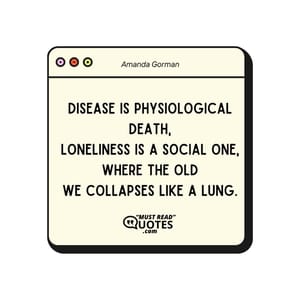 Disease is physiological death, Loneliness is a social one, Where the old We collapses like a lung.