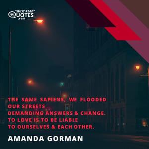 The same sapiens, we flooded our streets Demanding answers & change. To love is to be liable To ourselves & each other.