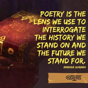 Poetry is the lens we use to interrogate the history we stand on and the future we stand for.