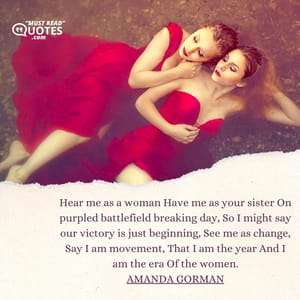 Hear me as a woman Have me as your sister On purpled battlefield breaking day, So I might say our victory is just beginning, See me as change, Say I am movement, That I am the year And I am the era Of the women.