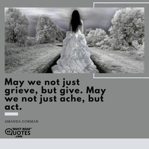 May we not just grieve, but give. May we not just ache, but act.