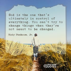 God is the one that's ultimately in control of everything. You can't try to change things when they're not meant to be changed.
