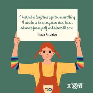 I learned a long time ago the wisest thing I can do is be on my own side, be an advocate for myself and others like me.