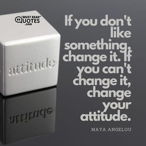 If you don't like something, change it. If you can't change it, change your attitude.