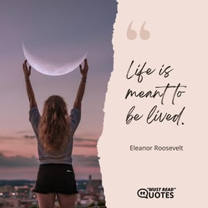 Life is meant to be lived.