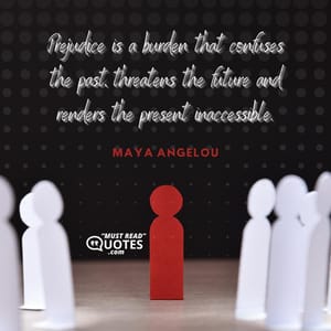 Prejudice is a burden that confuses the past, threatens the future and renders the present inaccessible.