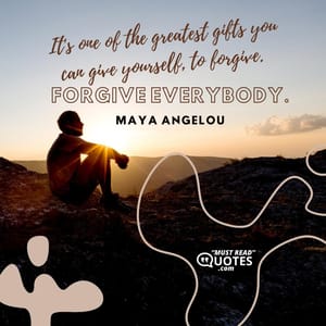 It's one of the greatest gifts you can give yourself, to forgive. Forgive everybody.
