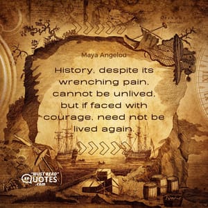 History, despite its wrenching pain, cannot be unlived, but if faced with courage, need not be lived again.